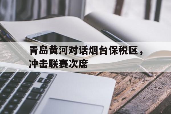 开云体育下载-青岛黄河对话烟台保税区，冲击联赛次席的简单介绍