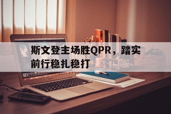 开云平台-关于斯文登主场胜QPR，踏实前行稳扎稳打的信息